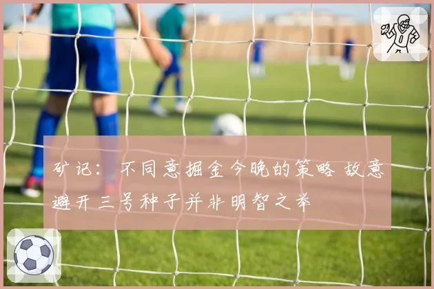 矿记:不同意掘金今晚的策略 故意避开三号种子并非明智之举