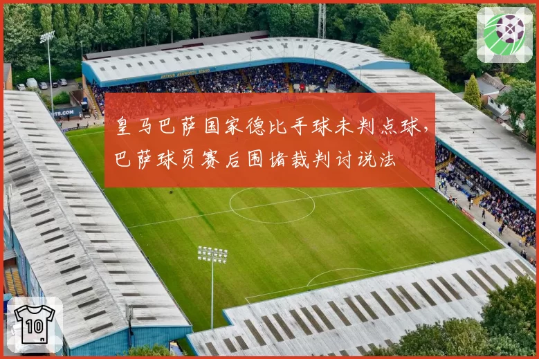 皇马巴萨国家德比手球未判点球,巴萨球员赛后围堵裁判讨说法