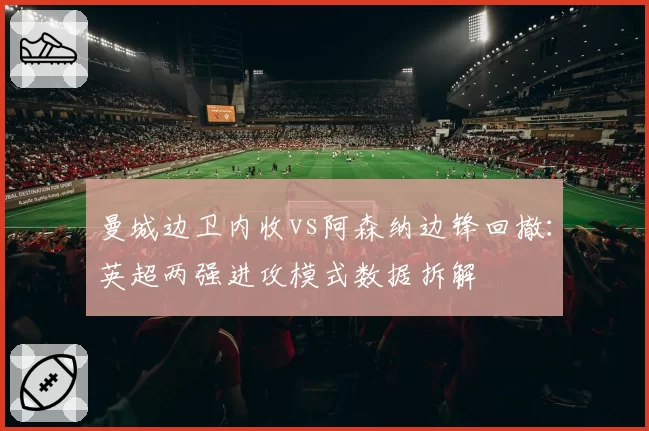 曼城边卫内收vs阿森纳边锋回撤：英超两强进攻模式数据拆解
