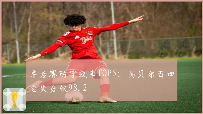 季后赛防守效率TOP5:戈贝尔百回合失分仅98.2