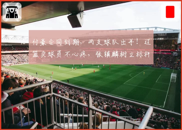 付豪合同到期，两支球队出手！辽篮卖球员不心疼，张镇麟树立标杆