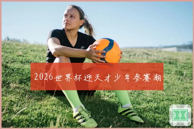 2026世界杯迎天才少年参赛潮