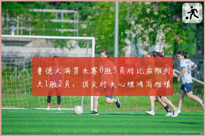 鲁德大满贯决赛0胜5负对比兹维列夫1胜2负，顶尖对决心理鸿沟难填