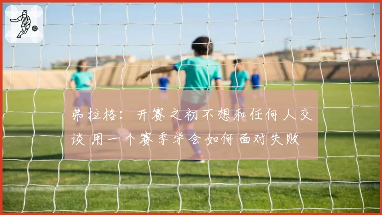 弗拉格：开赛之初不想和任何人交谈 用一个赛季学会如何面对失败