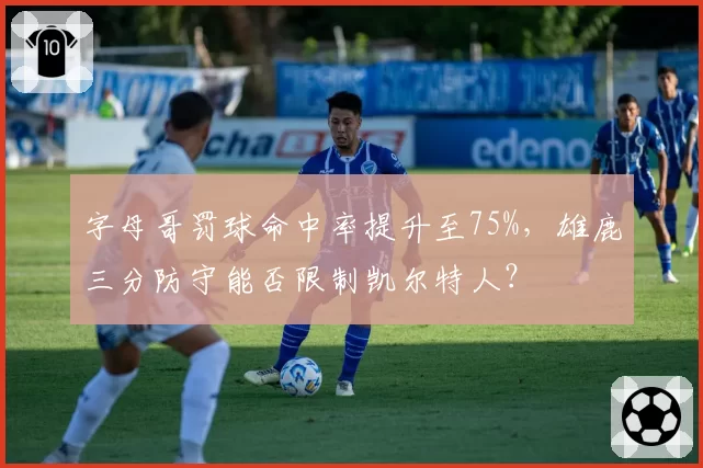 字母哥罚球命中率提升至75%，雄鹿三分防守能否限制凯尔特人？