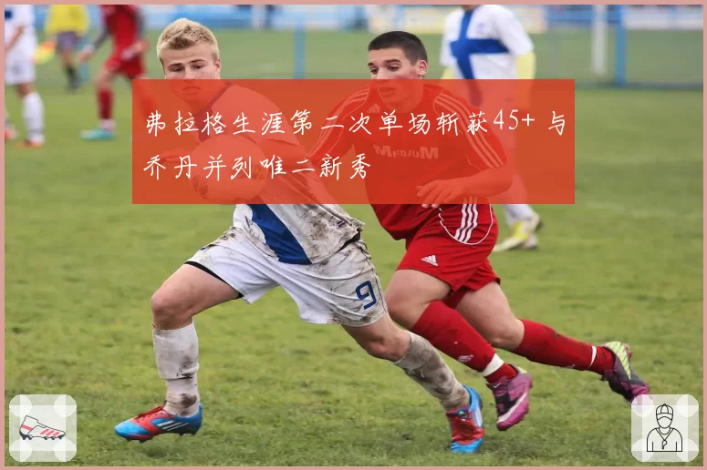 弗拉格生涯第二次单场斩获45+ 与乔丹并列唯二新秀