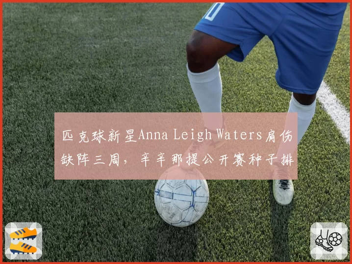 匹克球新星Anna Leigh Waters肩伤缺阵三周,辛辛那提公开赛种子排位能否保住?