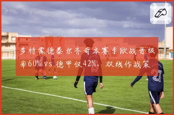 多特蒙德泰尔齐奇本赛季欧战晋级率60% vs 德甲仅42%,双线作战策略亟待调整