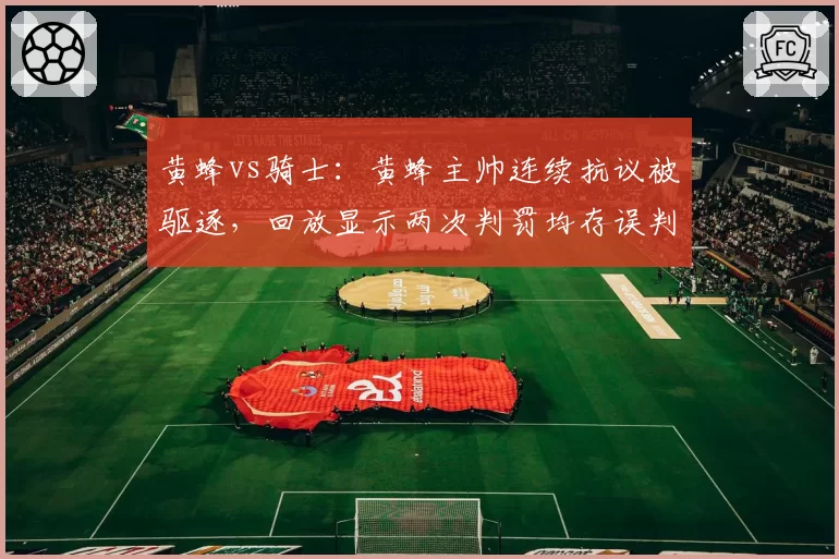 黄蜂vs骑士：黄蜂主帅连续抗议被驱逐，回放显示两次判罚均存误判，裁判权威如何平衡？