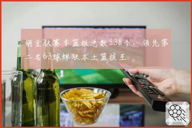 胡金秋赛季篮板总数538个,领先第二名63球蝉联本土篮板王