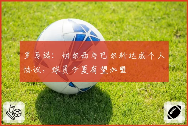 罗马诺：切尔西与巴尔科达成个人协议，球员今夏有望加盟