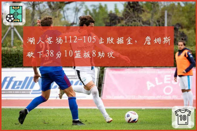 湖人客场112-105击败掘金,詹姆斯砍下38分10篮板8助攻