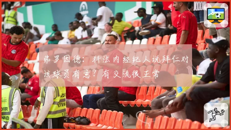 弗罗因德：科法内经纪人说拜仁对该球员有意？有交流很正常