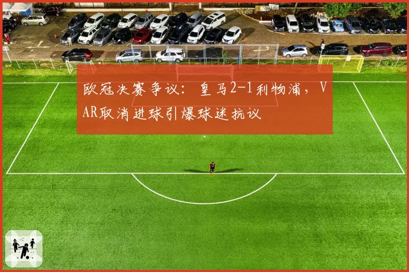 欧冠决赛争议：皇马2-1利物浦，VAR取消进球引爆球迷抗议