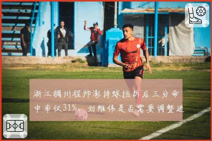 浙江稠州程帅澎持球挡拆后三分命中率仅31%，刘维伟是否需要调整进攻起手式？