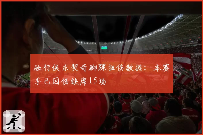 独行侠东契奇脚踝扭伤数据：本赛季已因伤缺席15场