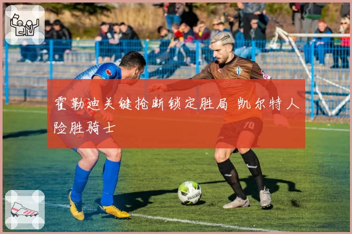 霍勒迪关键抢断锁定胜局 凯尔特人险胜骑士